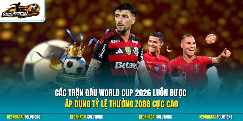 Các trận đấu World Cup 2026 luôn được áp dụng tỷ lệ thưởng Zo88 cực cao