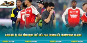 Arsenal bị các kình địch chế giễu sau chung kết Champions League