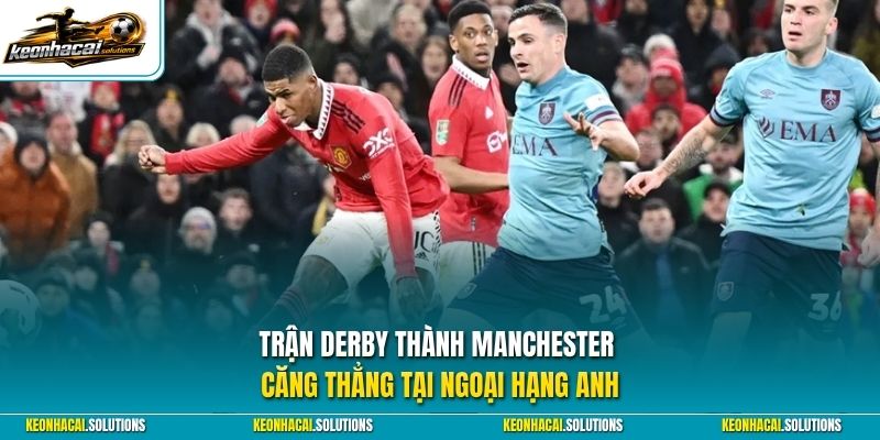 Trận derby thành Manchester căng thẳng tại Ngoại Hạng Anh